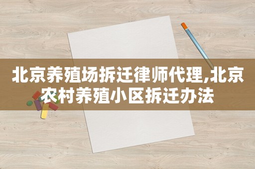 北京養(yǎng)殖場(chǎng)拆遷律師代理,北京農(nóng)村養(yǎng)殖小區(qū)拆遷辦法