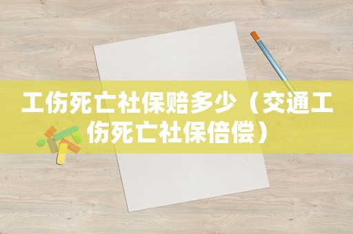 工傷死亡社保賠多少（交通工傷死亡社保倍償）