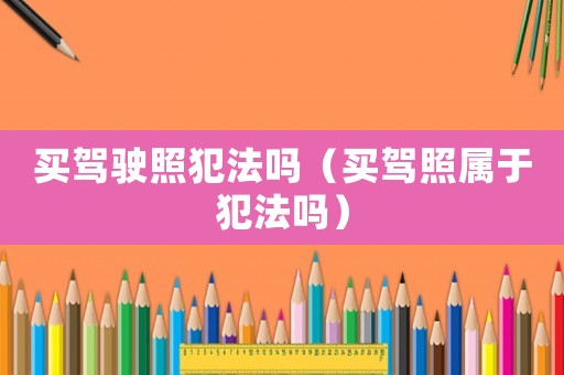 買駕駛照犯法嗎（買駕照屬于犯法嗎）