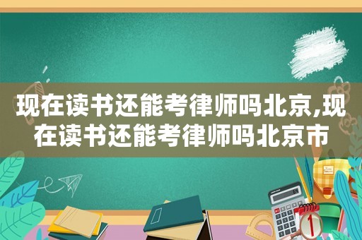 現(xiàn)在讀書(shū)還能考律師嗎北京,現(xiàn)在讀書(shū)還能考律師嗎北京市
