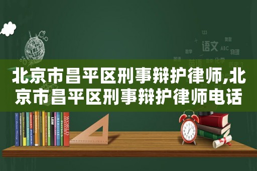 北京市昌平區刑事辯護律師,北京市昌平區刑事辯護律師電話