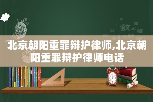 北京朝陽重罪辯護律師,北京朝陽重罪辯護律師電話