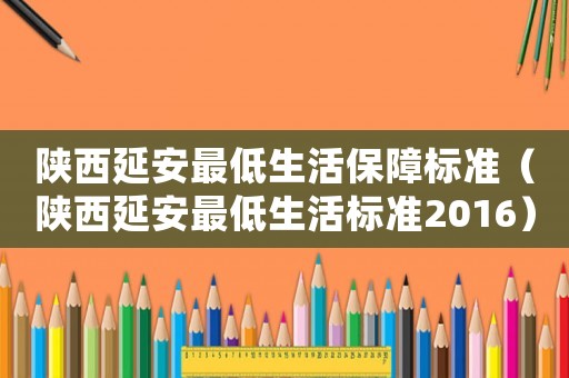 陜西延安最低生活保障標準（陜西延安最低生活標準2016）
