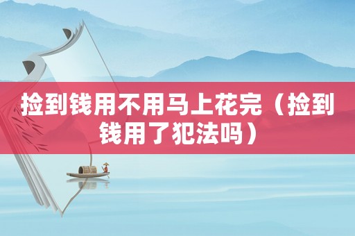 撿到錢用不用馬上花完（撿到錢用了犯法嗎）