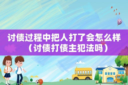 討債過程中把人打了會怎么樣（討債打債主犯法嗎）