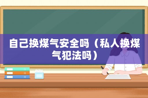 自己換煤氣安全嗎（私人換煤氣犯法嗎）