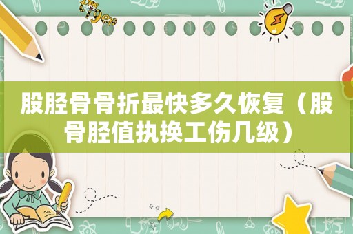 股脛骨骨折最快多久恢復(fù)（股骨脛值執(zhí)換工傷幾級）