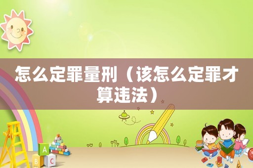 怎么定罪量刑（該怎么定罪才算違法）