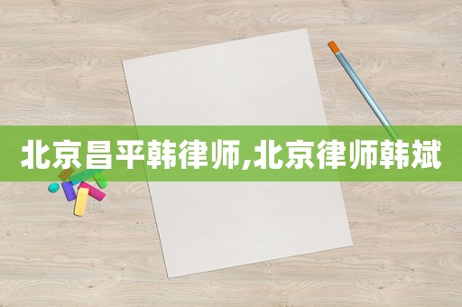 北京昌平韓律師,北京律師韓斌
