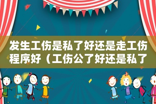 發生工傷是私了好還是走工傷程序好（工傷公了好還是私了好）