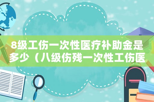 8級工傷一次性醫療補助金是多少（八級傷殘一次性工傷醫療補助金）