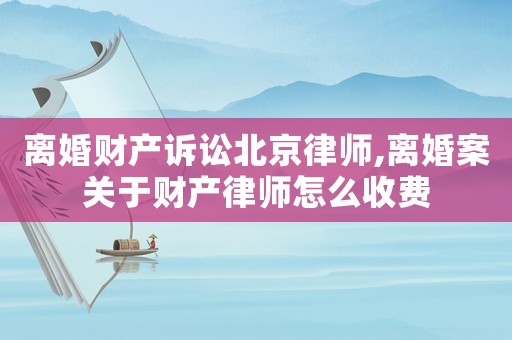 離婚財產訴訟北京律師,離婚案關于財產律師怎么收費