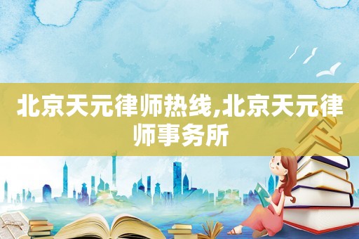 北京天元律師熱線,北京天元律師事務(wù)所