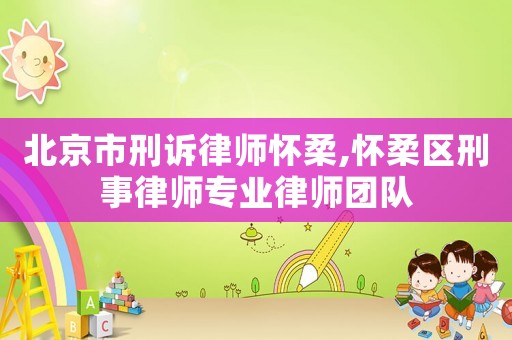 北京市刑訴律師懷柔,懷柔區刑事律師專業律師團隊