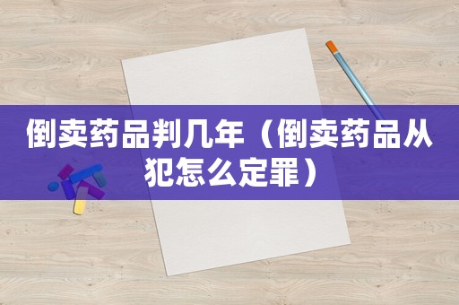 倒賣藥品判幾年（倒賣藥品從犯怎么定罪）