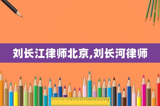 劉長(zhǎng)江律師北京,劉長(zhǎng)河律師
