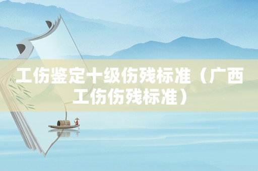 工傷鑒定十級傷殘標準（廣西工傷傷殘標準）