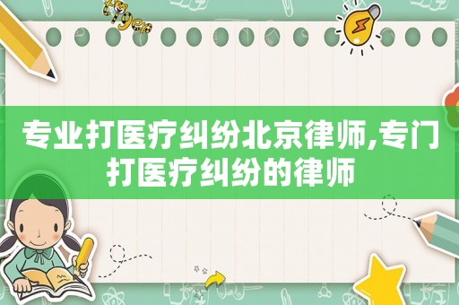 專業打醫療糾紛北京律師,專門打醫療糾紛的律師
