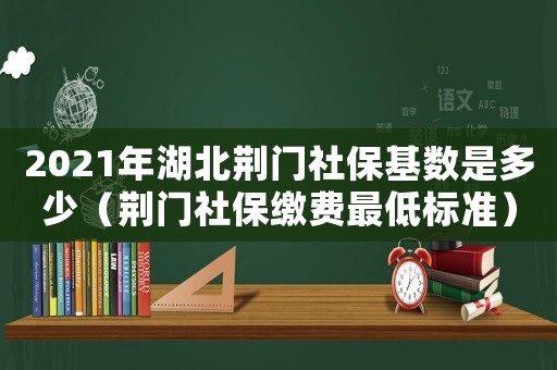 2021年湖北荊門社保基數是多少（荊門社保繳費最低標準）
