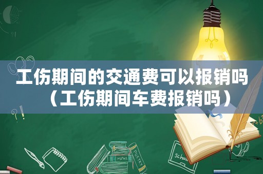 工傷期間的交通費(fèi)可以報(bào)銷嗎（工傷期間車費(fèi)報(bào)銷嗎）