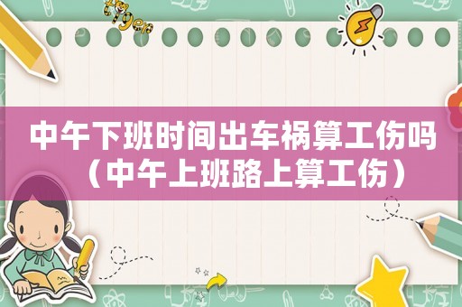 中午下班時間出車禍算工傷嗎（中午上班路上算工傷）