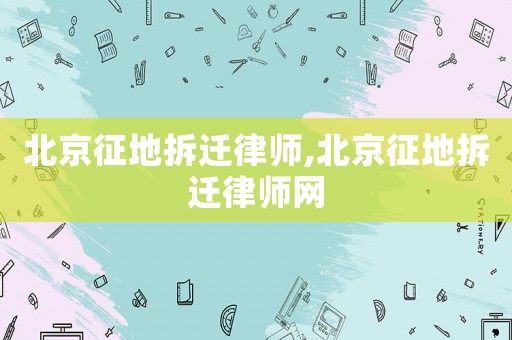 北京征地拆遷律師,北京征地拆遷律師網
