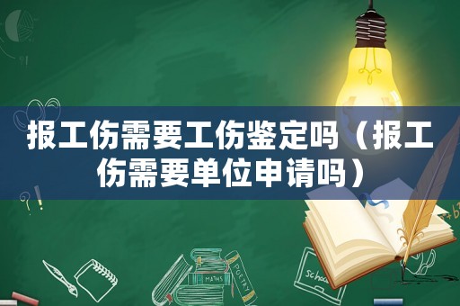 報(bào)工傷需要工傷鑒定嗎（報(bào)工傷需要單位申請(qǐng)嗎）