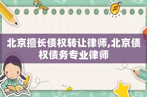 北京擅長債權(quán)轉(zhuǎn)讓律師,北京債權(quán)債務(wù)專業(yè)律師