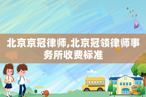 北京京冠律師,北京冠領律師事務所收費標準