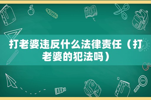 打老婆違反什么法律責任（打老婆的犯法嗎）