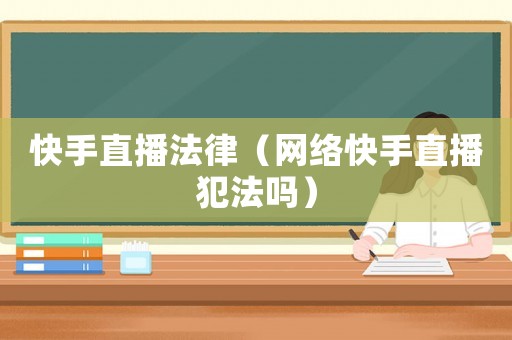 快手直播法律（網(wǎng)絡(luò)快手直播犯法嗎）