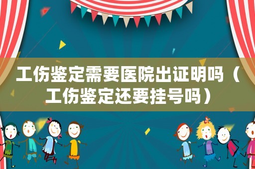 工傷鑒定需要醫院出證明嗎（工傷鑒定還要掛號嗎）