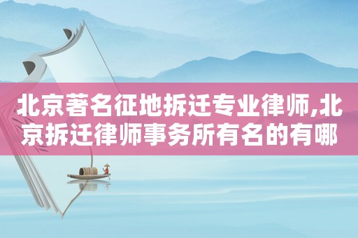北京著名征地拆遷專業律師,北京拆遷律師事務所有名的有哪些?