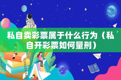 私自賣彩票屬于什么行為（私自開彩票如何量刑）