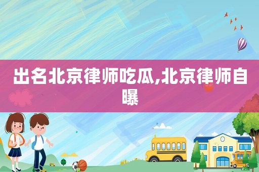 出名北京律師吃瓜,北京律師自曝