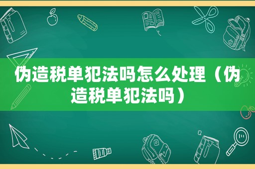 偽造稅單犯法嗎怎么處理（偽造稅單犯法嗎）