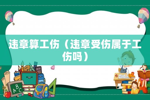 違章算工傷（違章受傷屬于工傷嗎）