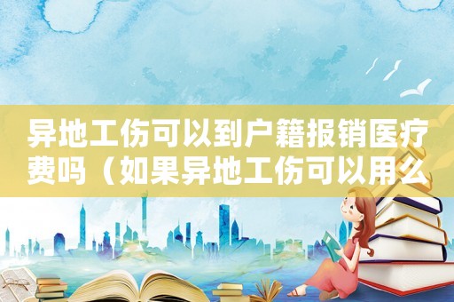異地工傷可以到戶籍報銷醫(yī)療費嗎（如果異地工傷可以用么）