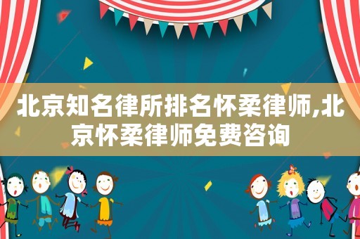 北京知名律所排名懷柔律師,北京懷柔律師免費咨詢