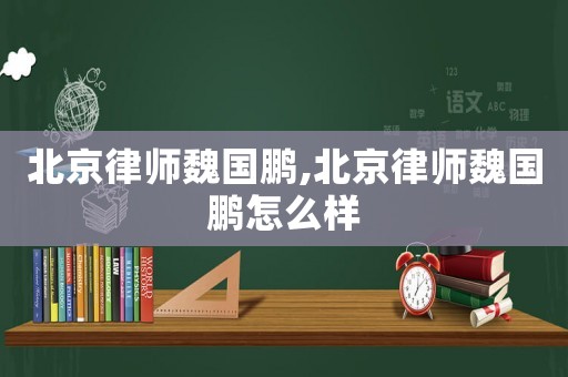 北京律師魏國鵬,北京律師魏國鵬怎么樣