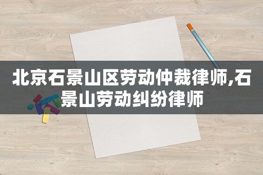 北京石景山區(qū)勞動仲裁律師,石景山勞動糾紛律師