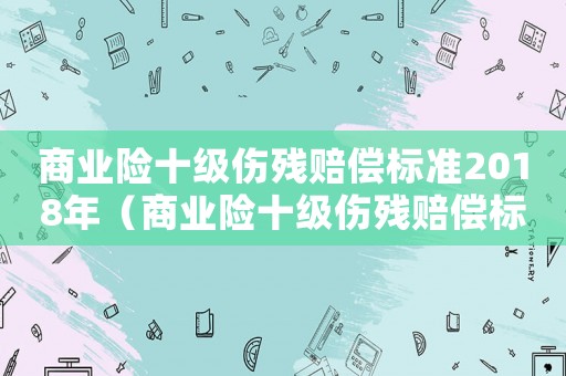 商業險十級傷殘賠償標準2018年（商業險十級傷殘賠償標準2018）