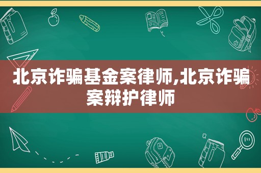 北京詐騙基金案律師,北京詐騙案辯護(hù)律師