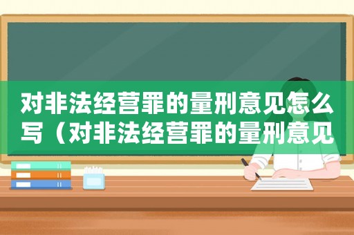 對非法經營罪的量刑意見怎么寫（對非法經營罪的量刑意見）