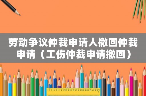 勞動(dòng)爭議仲裁申請人撤回仲裁申請（工傷仲裁申請撤回）