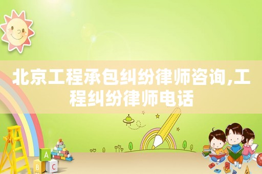 北京工程承包糾紛律師咨詢,工程糾紛律師電話