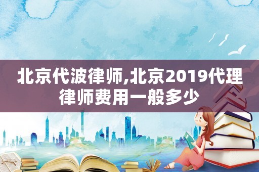 北京代波律師,北京2019代理律師費用一般多少