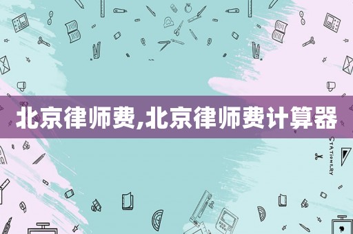北京律師費(fèi),北京律師費(fèi)計(jì)算器