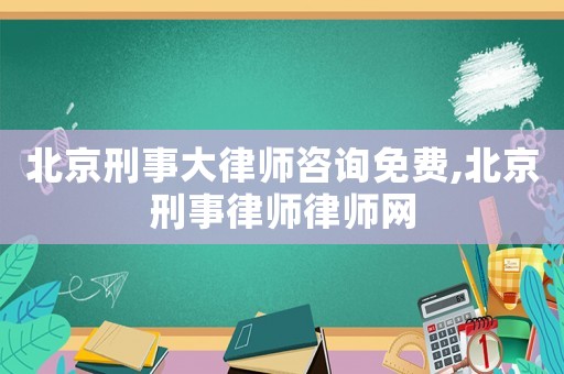 北京刑事大律師咨詢免費,北京刑事律師律師網