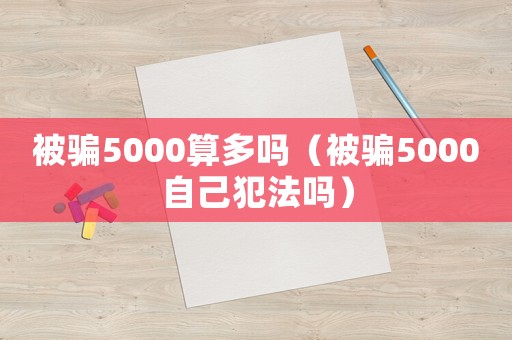 被騙5000算多嗎（被騙5000自己犯法嗎）